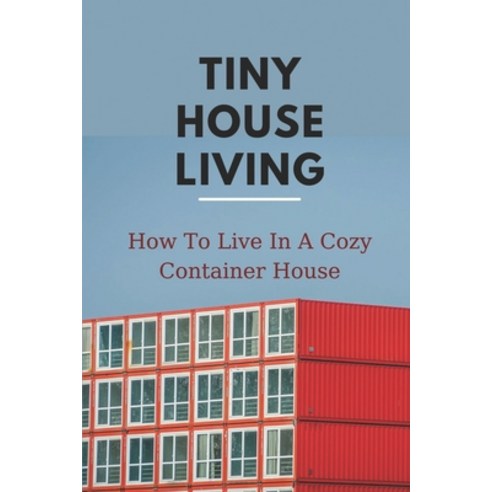 (영문도서) Tiny House Living: How To Live In A Cozy Container House: Inspect Your Container Home Paperback, Independently Published, English, 9798538452651
