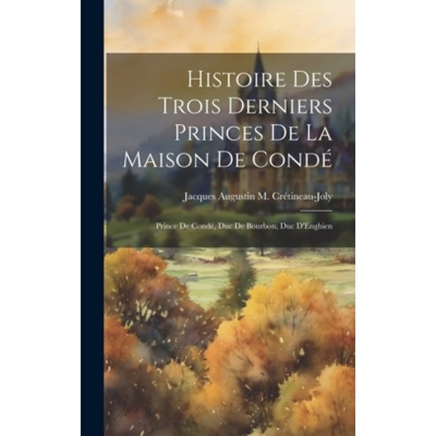 (영문도서) Histoire Des Trois Derniers Princes De La Maison De Condé: Prince De Condé Duc De Bourbon D... Hardcover, Legare Street Press, English, 9781020656729