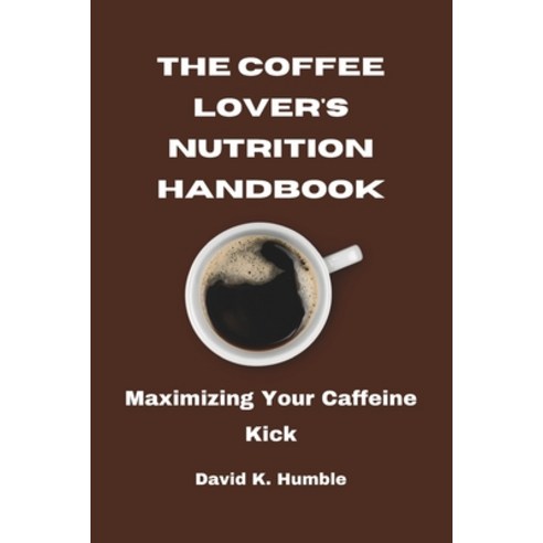 (영문도서) The Coffee Lover''s Nutrition Handbook: Maximizing Your Caffeine Kick Paperback, Independently Published, English, 9798865498964