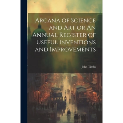 (영문도서) Arcana of Science and Art or An Annual Register of Useful Inventions and Improvements Paperback, Legare Street Press, English, 9781022126138