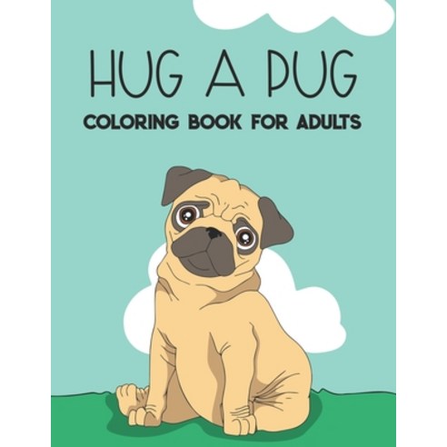 Hug A Pug Coloring Book For Adults: Stress Relieving Pug Illustrations To Color Relaxing And Calmin... Paperback, Independently Published