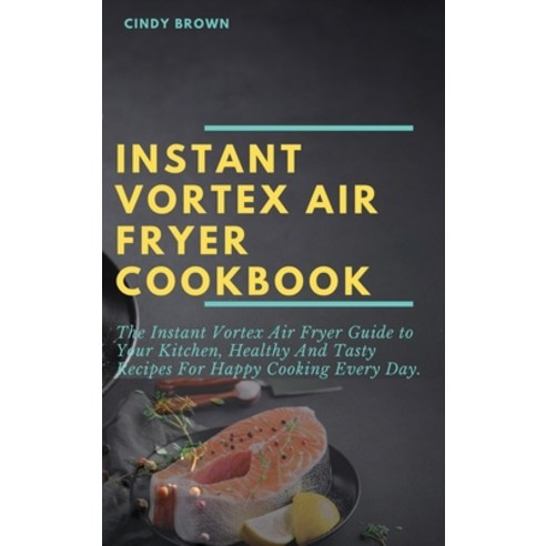 (영문도서) Instant Vortex Air Fryer Cookbook: The Instant Vortex Air Fryer Guide to Your Kitchen Health... Hardcover, Cindy Brown, English, 9781892501660