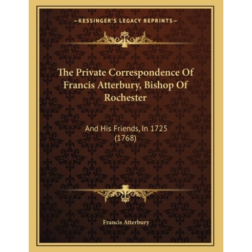 The Private Correspondence Of Francis Atterbury Bishop Of Rochester: And His Friends In 1725 (1768) Paperback, Kessinger Publishing