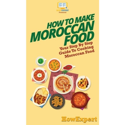 How To Make Moroccan Food: Your Step By Step Guide To Cooking Moroccan Food Hardcover, Howexpert