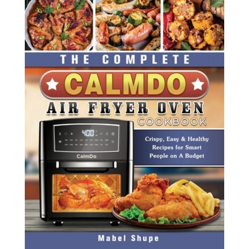 The Complete CalmDo Air Fryer Oven Cookbook: Crispy Easy & Healthy Recipes for Smart People on A Bu... Paperback, Mabel Shupe, English, 9781802443066
