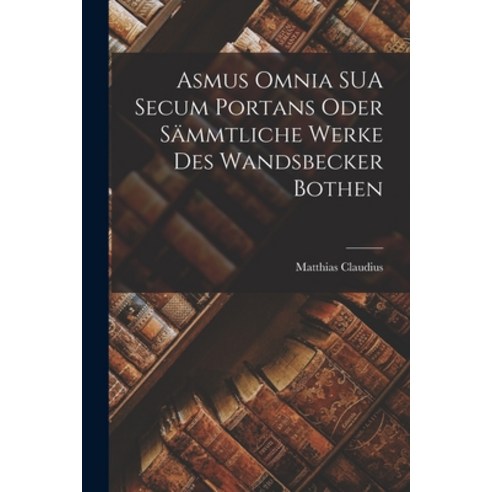 (영문도서) Asmus Omnia SUA Secum Portans Oder Sämmtliche Werke des Wandsbecker Bothen Paperback, Legare Street Press, English, 9781018924687