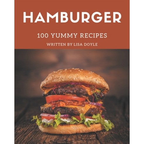 100 Yummy Hamburger Recipes: Yummy Hamburger Cookbook - All The Best Recipes You Need are Here! Paperback, Independently Published