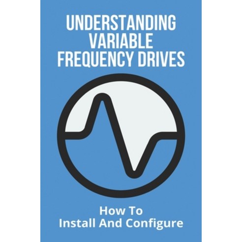 Understanding Variable Frequency Drives: How To Install And Configure: Types Of Variable Frequency D... Paperback, Independently Published, English, 9798727197066