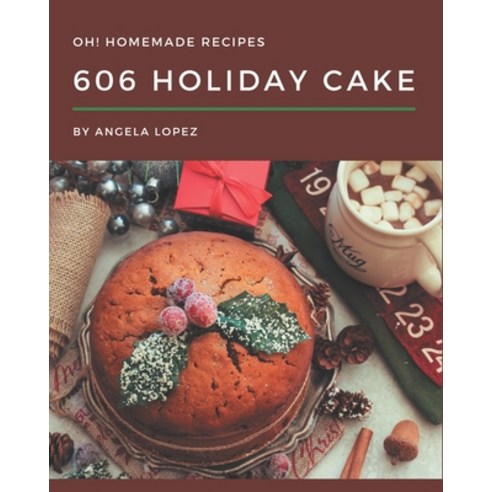 Oh! 606 Homemade Holiday Cake Recipes: The Best Homemade Holiday Cake Cookbook on Earth Paperback, Independently Published, English, 9798697138281