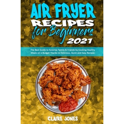 Air Fryer Recipes For Beginners 2021: The Best Guide to Surprise Family & Friends by Cooking Healthy... Paperback, Claire Jones, English, 9781801945516