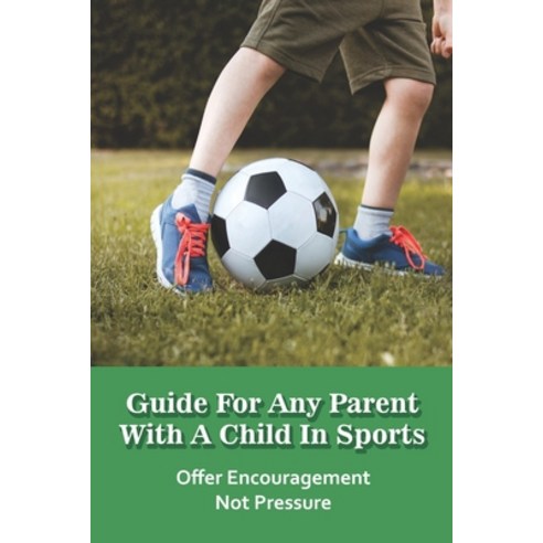 Guide for any Parent with a Child in Sports: Offer Encouragement Not Pressure: Advice For The Parent... Paperback, Independently Published, English, 9798730461185
