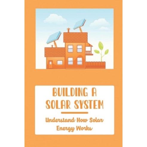 (영문도서) Building A Solar System: Understand How Solar Energy Works Paperback, Independently Published, English, 9798806798146