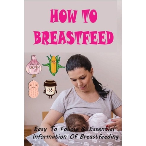 (영문도서) How To Breastfeed: Easy To Follow & Essential Information Of Breastfeeding: Pregnancy & Child... Paperback, Independently Published, English, 9798503493344