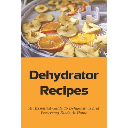 (영문도서) Dehydrator Recipes: An Essential Guide To Dehydrating And Preserving Foods At Home: Tips To U... Paperback, Independently Published, English, 9798522025755