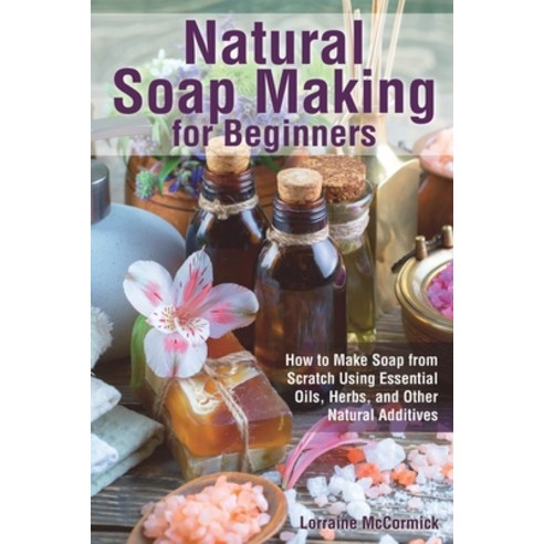 Natural Soap Making for Beginners: How to Make Soap from Scratch Using Essential Oils Herbs and Ot... Paperback, Independently Published, English, 9781073721221