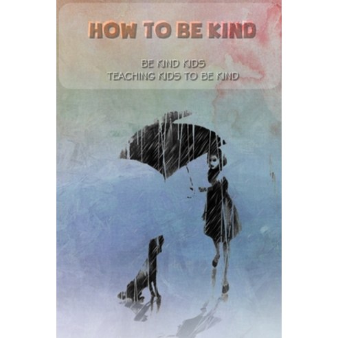 How to be kind: Be kind kids Teaching kids to be kind: be kind kids Paperback, Independently Published