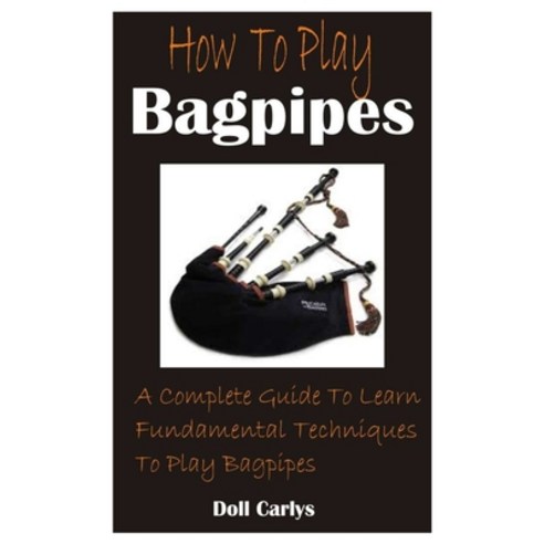 How To Play Bagpipes: A Complete Guide To Learn Fundamental Techniques To Play Bagpipes Paperback, Independently Published, English, 9798725605099