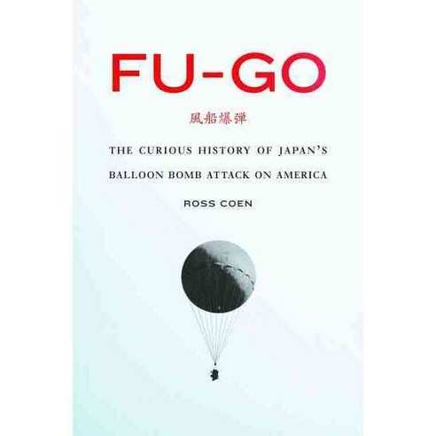 Fu-Go: The Curious History of Japan''s Balloon Bomb Attack on America, Univ of Nebraska Pr