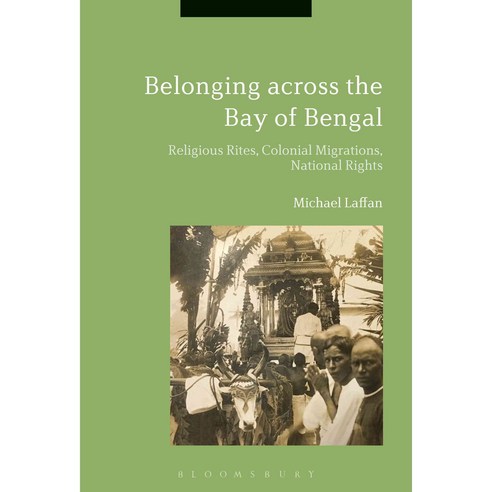 Belonging Across the Bay of Bengal: Religious Rites Colonial Migrations National Rights, Bloomsbury USA Academic