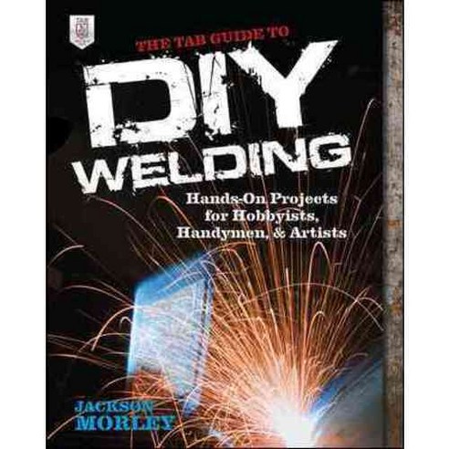 The TAB Guide to DIY Welding: Hands-On Projects for Hobbyists Handymen and Artists, Tab Books