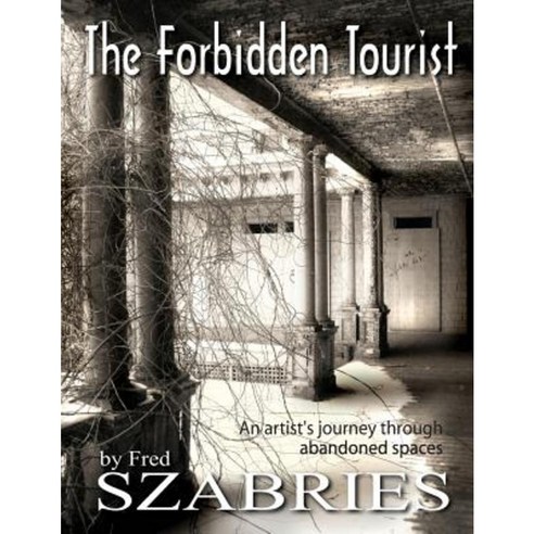The Forbidden Tourist: An Artist''s Journey Through Abandoned Spaces Paperback, Studio Szabries