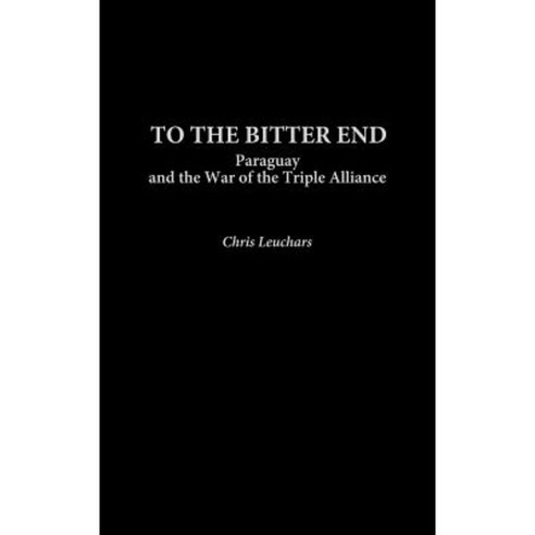 To the Bitter End: Paraguay and the War of the Triple Alliance Hardcover, Praeger Publishers