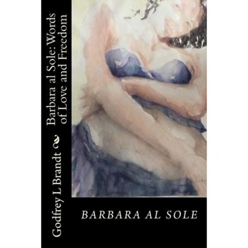 Barbara Al Sole; Words of Love and Freedom: An Anthology by Godfrey Brandt Paperback, Createspace
