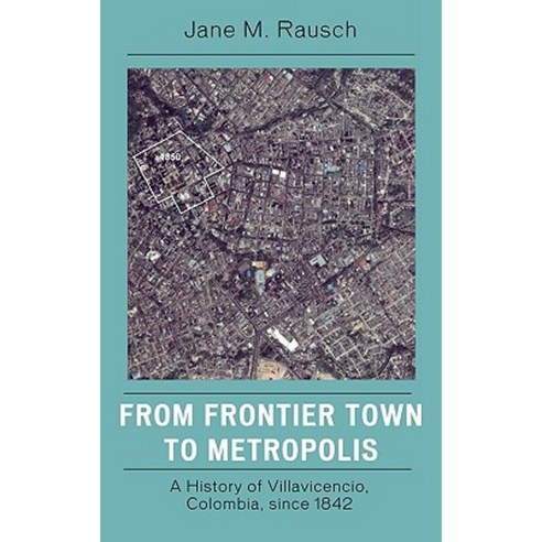From Frontier Town to Metropolis: A History of Villavicencio Colombia Since 1842 Hardcover, Rowman & Littlefield Publishers