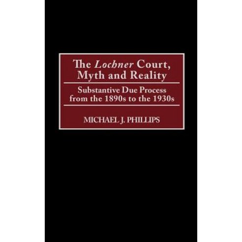 The Lochnercourt Myth and Reality: Substantive Due Process from the 1890s to the 1930s Hardcover, Praeger Publishers