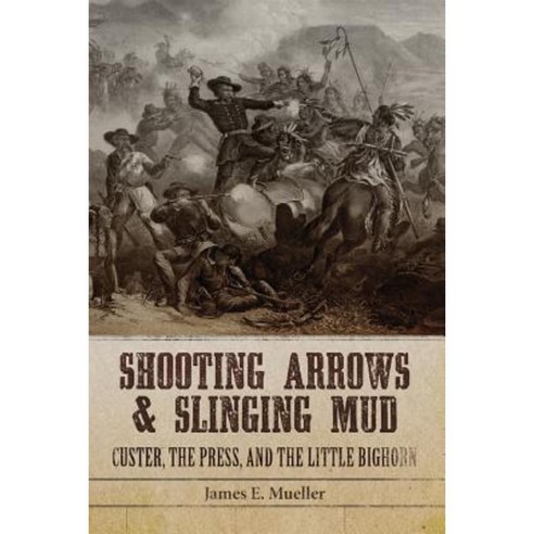 Shooting Arrows and Slinging Mud: Custer the Press and the Little Bighorn Hardcover, University of Oklahoma Press