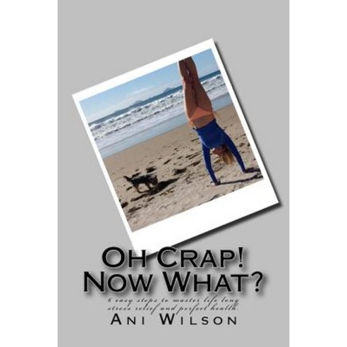 Oh Crap Now What?: 6 Easy Steps to Master Life Long Stress Relief and Perfect Health. Paperback, Ani Wilson