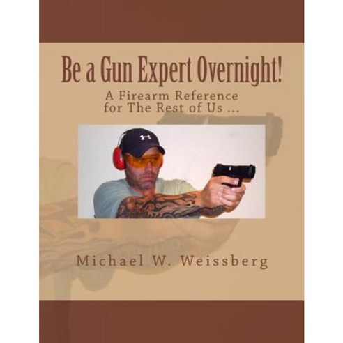 Be a Gun Expert Overnight: A Firearm Reference for the Rest of Us Paperback, Createspace