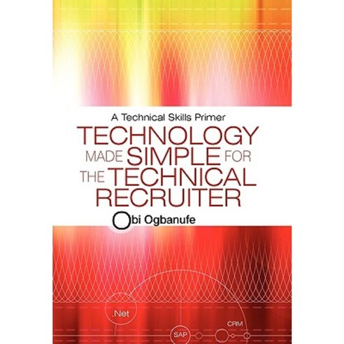 Technology Made Simple for the Technical Recruiter: A Technical Skills Primer Hardcover, iUniverse