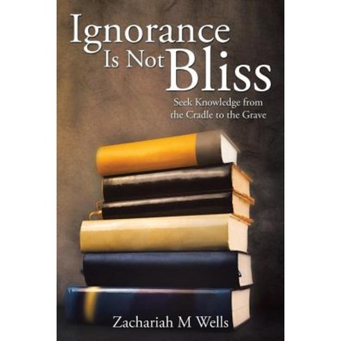 Ignorance Is Not Bliss: Seek Knowledge from the Cradle to the Grave Paperback, Xlibris