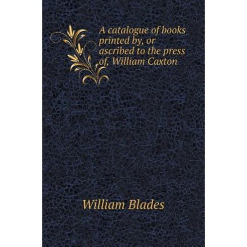 A Catalogue of Books Printed By or Ascribed to the Press Of William Caxton Paperback, Book on Demand Ltd.