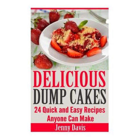 Delicious Dump Cakes: 24 Quick and Easy Recipes Anyone Can Make Paperback, Createspace