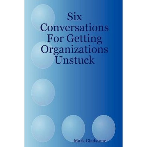 Six Conversations for Getting Organizations Unstuck Paperback, Lulu.com