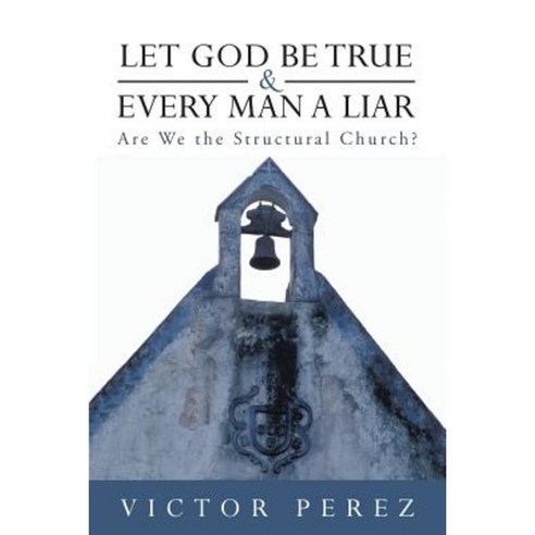 Let God Be True and Every Man a Liar: Are We the Structural Church? Paperback, WestBow Press