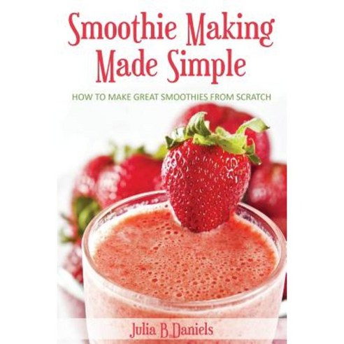 Smoothie Making Made Simple: How to Make Great Smoothies from Scratch Paperback, Createspace