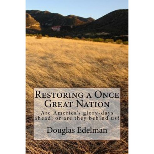 Restoring a Once Great Nation: Are America''s Glory-Days Ahead or Are They Behind Us? Paperback, Createspace