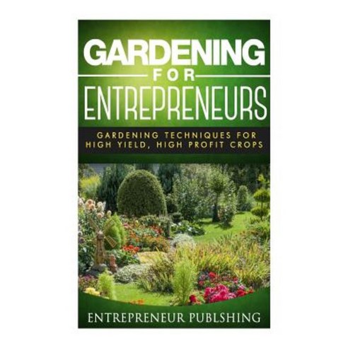 Gardening for Entrepreneurs: Gardening Techniques for High Yield High Profit Crops Paperback, Createspace