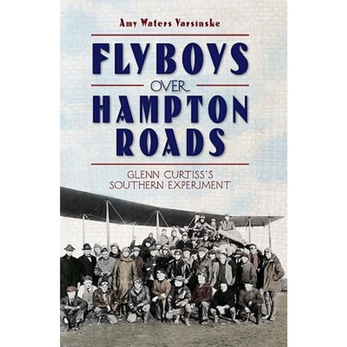 Flyboys Over Hampton Roads: Glenn Curtiss''s Southern Experiment Paperback, History Press (SC)