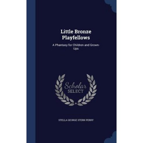 Little Bronze Playfellows: A Phantasy for Children and Grown-Ups Hardcover, Sagwan Press