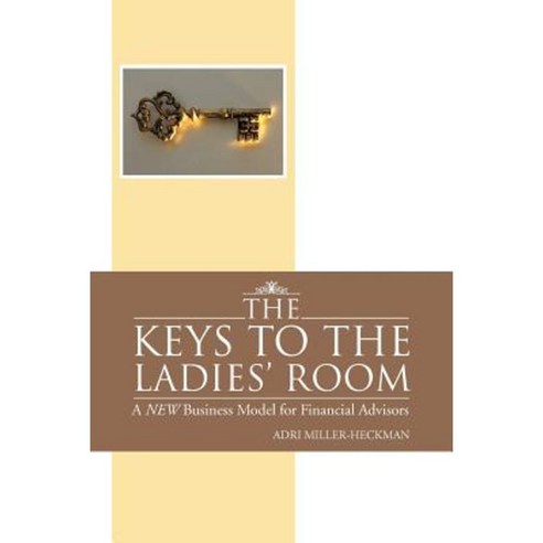 The Keys to the Ladies'' Room: A New Business Model for Financial Advisors Paperback, Authorhouse