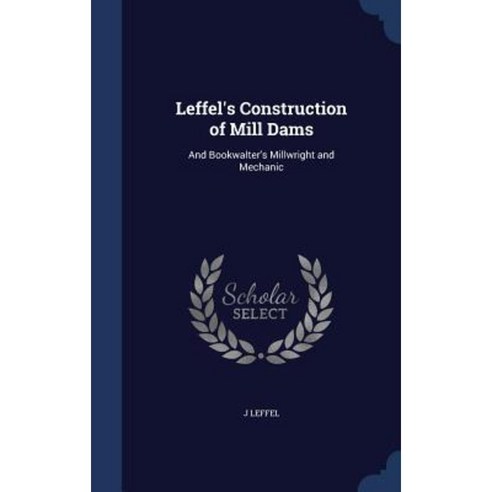 Leffel''s Construction of Mill Dams: And Bookwalter''s Millwright and Mechanic Hardcover, Sagwan Press