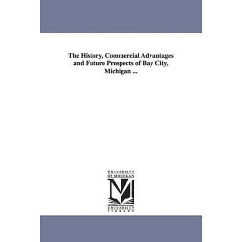The History Commercial Advantages and Future Prospects of Bay City Michigan ... Paperback, University of Michigan Library