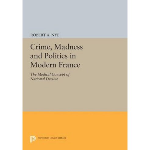 Crime Madness and Politics in Modern France: The Medical Concept of National Decline Paperback, Princeton University Press
