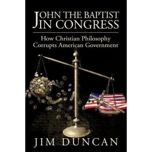 John the Baptist in Congress: How Christian Philosophy Corrupts American Government Paperback, iUniverse