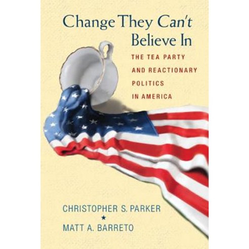 Change They Can''t Believe in: The Tea Party and Reactionary Politics in America Hardcover, Princeton University Press