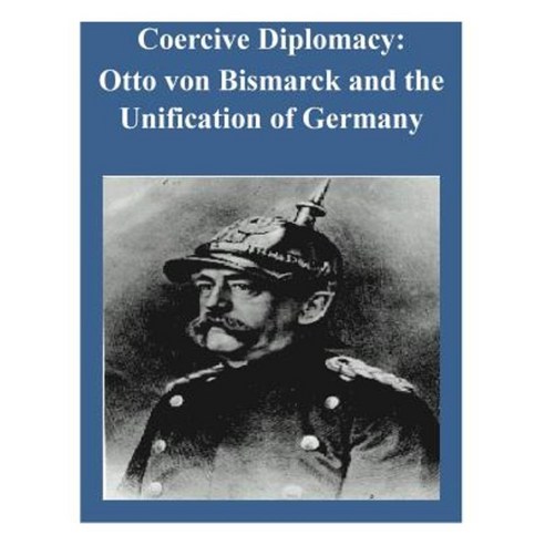 Coercive Diplomacy: Otto Von Bismarck and the Unification of Germany Paperback, Createspace